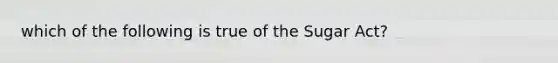 which of the following is true of the Sugar Act?