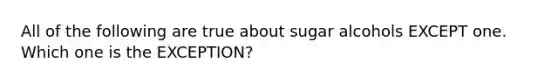 All of the following are true about sugar alcohols EXCEPT one. Which one is the EXCEPTION?