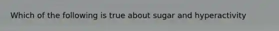 Which of the following is true about sugar and hyperactivity