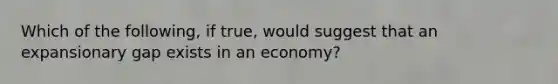 Which of the following, if true, would suggest that an expansionary gap exists in an economy?