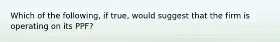 Which of the​ following, if​ true, would suggest that the firm is operating on its​ PPF?