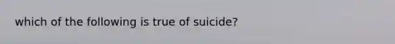 which of the following is true of suicide?