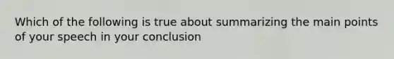 Which of the following is true about summarizing the main points of your speech in your conclusion