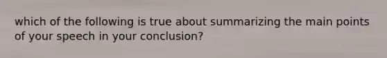 which of the following is true about summarizing the main points of your speech in your conclusion?