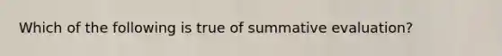 Which of the following is true of summative evaluation?