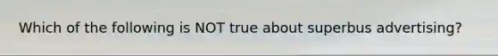 Which of the following is NOT true about superbus advertising?