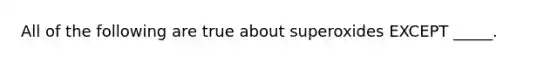 All of the following are true about superoxides EXCEPT _____.