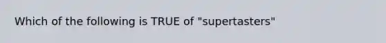 Which of the following is TRUE of "supertasters"