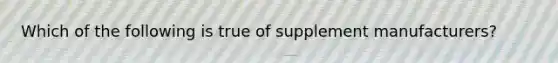 Which of the following is true of supplement manufacturers?