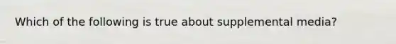 Which of the following is true about supplemental media?