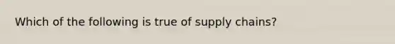 Which of the following is true of supply chains?