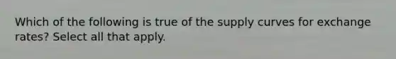 Which of the following is true of the supply curves for exchange rates? Select all that apply.