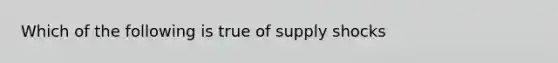 Which of the following is true of supply shocks