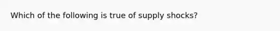 Which of the following is true of supply shocks?