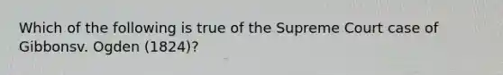 Which of the following is true of the Supreme Court case of Gibbonsv. Ogden (1824)?