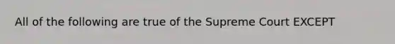 All of the following are true of the Supreme Court EXCEPT