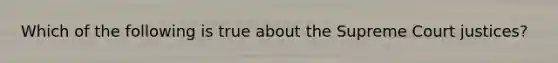 Which of the following is true about the Supreme Court justices?