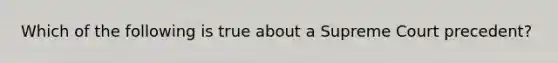 Which of the following is true about a Supreme Court precedent?