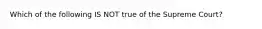 Which of the following IS NOT true of the Supreme Court?