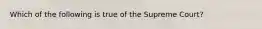 Which of the following is true of the Supreme Court?