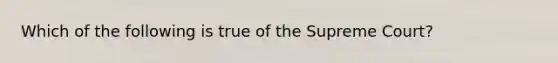 Which of the following is true of the Supreme Court?