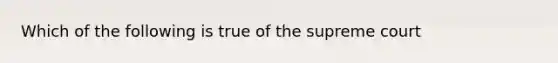 Which of the following is true of the supreme court