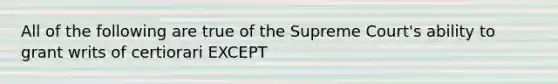 All of the following are true of the Supreme Court's ability to grant writs of certiorari EXCEPT