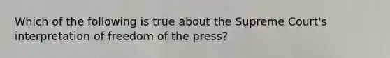 Which of the following is true about the Supreme Court's interpretation of freedom of the press?