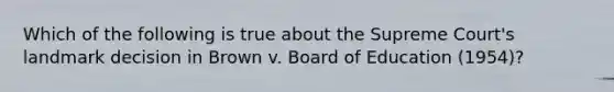 Which of the following is true about the Supreme Court's landmark decision in Brown v. Board of Education (1954)?