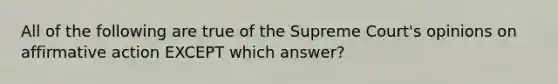 All of the following are true of the Supreme Court's opinions on affirmative action EXCEPT which answer?