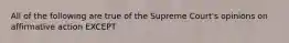 All of the following are true of the Supreme Court's opinions on affirmative action EXCEPT