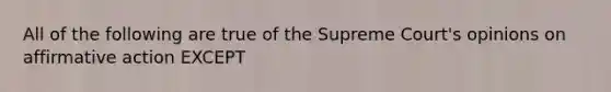 All of the following are true of the Supreme Court's opinions on <a href='https://www.questionai.com/knowledge/k15TsidlpG-affirmative-action' class='anchor-knowledge'>affirmative action</a> EXCEPT