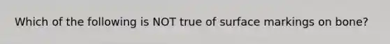 Which of the following is NOT true of surface markings on bone?