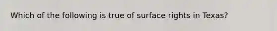 Which of the following is true of surface rights in Texas?