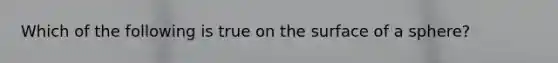 Which of the following is true on the surface of a sphere?