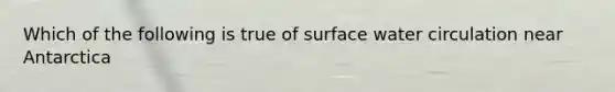 Which of the following is true of surface water circulation near Antarctica