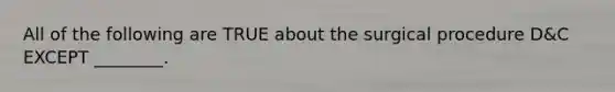 All of the following are TRUE about the surgical procedure D&C EXCEPT ________.