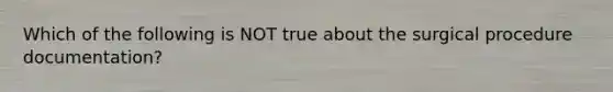 Which of the following is NOT true about the surgical procedure documentation?