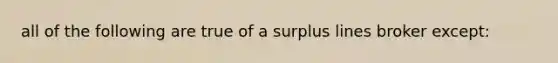 all of the following are true of a surplus lines broker except: