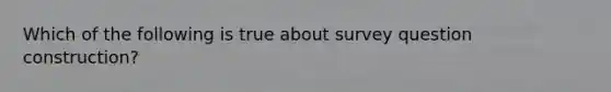 Which of the following is true about survey question construction?