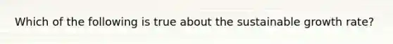 Which of the following is true about the sustainable growth rate?