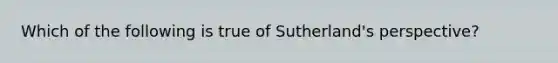 Which of the following is true of Sutherland's perspective?