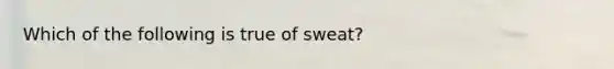 Which of the following is true of sweat?