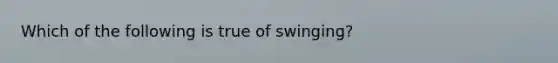 Which of the following is true of swinging?