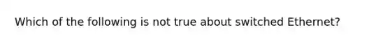 Which of the following is not true about switched Ethernet?