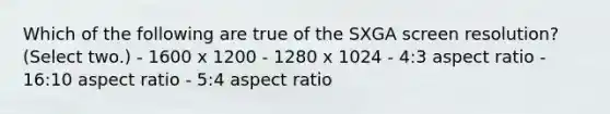 Which of the following are true of the SXGA screen resolution? (Select two.) - 1600 x 1200 - 1280 x 1024 - 4:3 aspect ratio - 16:10 aspect ratio - 5:4 aspect ratio