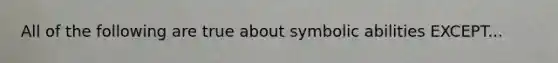 All of the following are true about symbolic abilities EXCEPT...