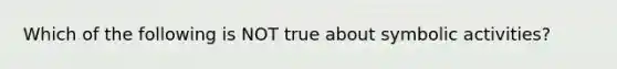 Which of the following is NOT true about symbolic activities?