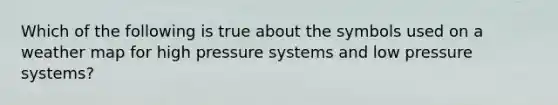 Which of the following is true about the symbols used on a weather map for high pressure systems and low pressure systems?