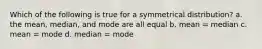 Which of the following is true for a symmetrical distribution? a. the mean, median, and mode are all equal b. mean = median c. mean = mode d. median = mode